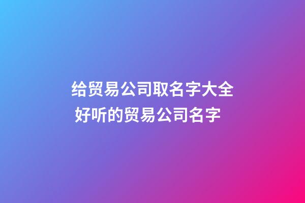 给贸易公司取名字大全 好听的贸易公司名字